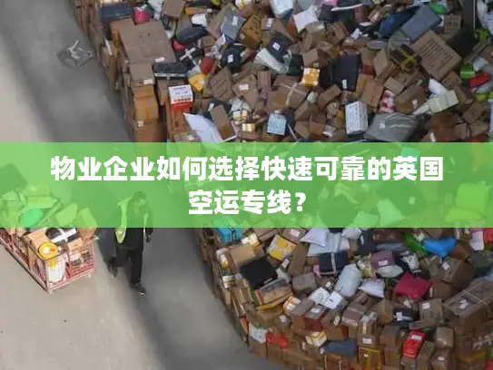 物业企业如何选择快速可靠的英国空运专线？