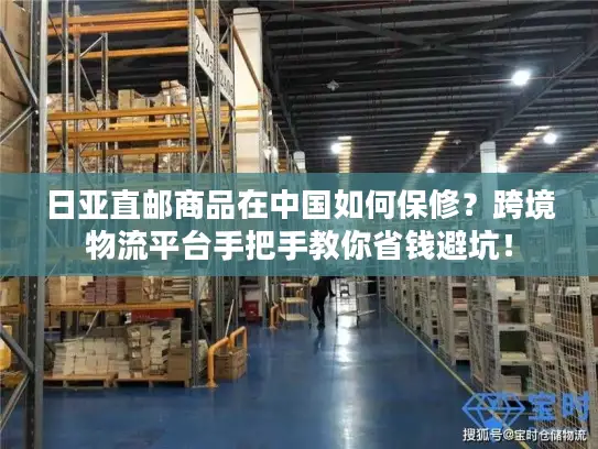 日亚直邮商品在中国如何保修？跨境物流平台手把手教你省钱避坑！