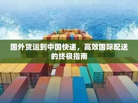 国外货运到中国快递，高效国际配送的终极指南