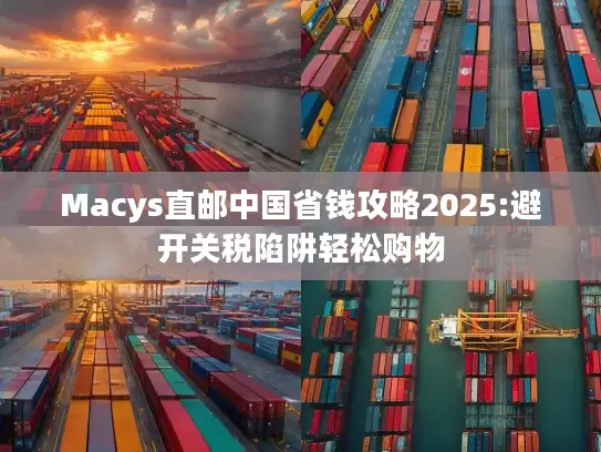 Macys直邮中国省钱攻略2025:避开关税陷阱轻松购物