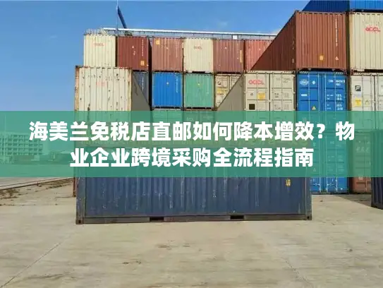 海美兰免税店直邮如何降本增效？物业企业跨境采购全流程指南
