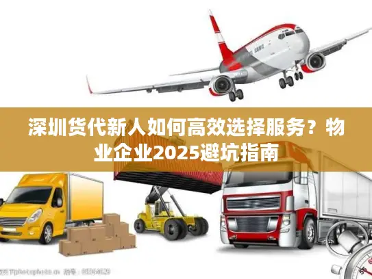 深圳货代新人如何高效选择服务？物业企业2025避坑指南