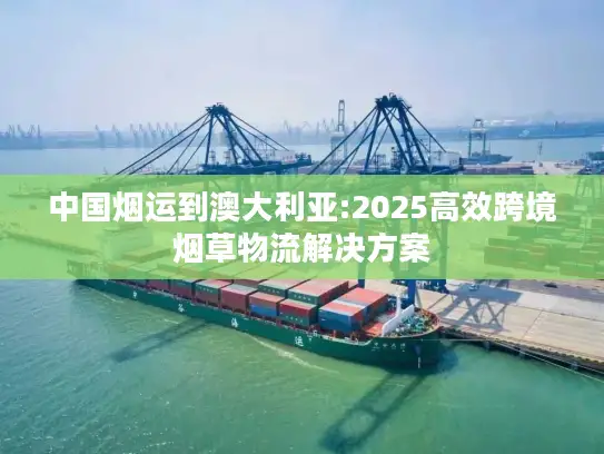 中国烟运到澳大利亚:2025高效跨境烟草物流解决方案