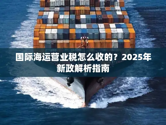 国际海运营业税怎么收的？2025年新政解析指南