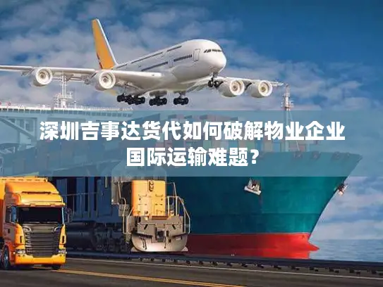 深圳吉事达货代如何破解物业企业国际运输难题？