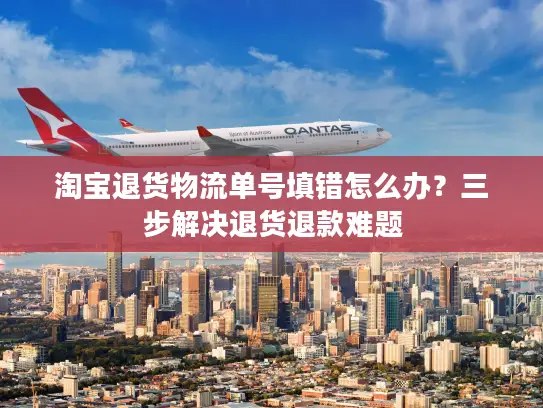 淘宝退货物流单号填错怎么办？三步解决退货退款难题