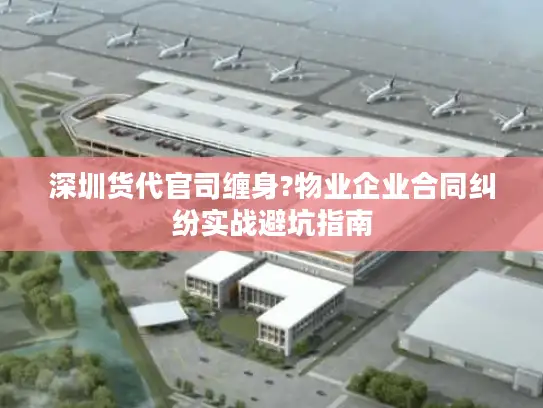 深圳货代官司缠身?物业企业合同纠纷实战避坑指南