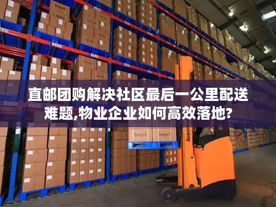 直邮团购解决社区最后一公里配送难题,物业企业如何高效落地?