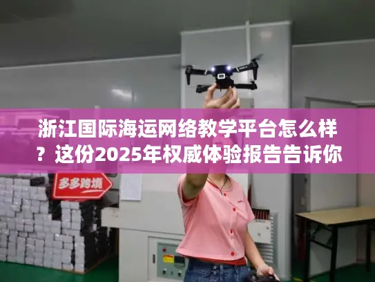 浙江国际海运网络教学平台怎么样？这份2025年权威体验报告告诉你真实答案！