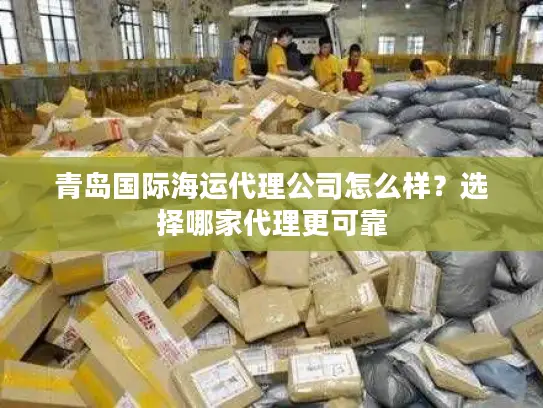 青岛国际海运代理公司怎么样？选择哪家代理更可靠