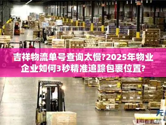 吉祥物流单号查询太慢?2025年物业企业如何3秒精准追踪包裹位置?