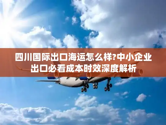 四川国际出口海运怎么样?中小企业出口必看成本时效深度解析