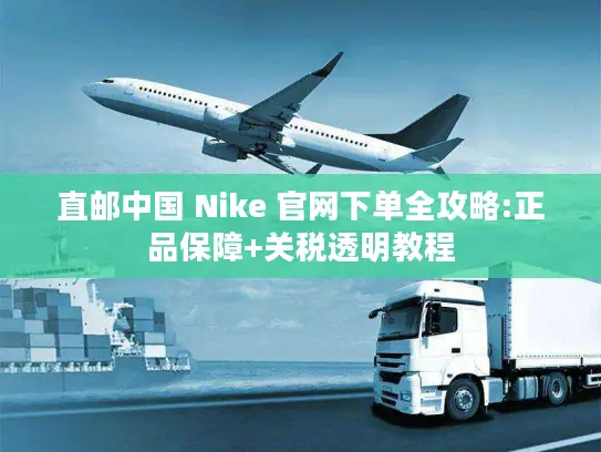 直邮中国 Nike 官网下单全攻略:正品保障+关税透明教程