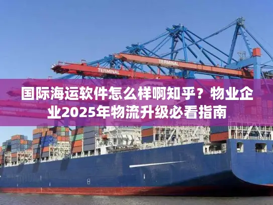 国际海运软件怎么样啊知乎？物业企业2025年物流升级必看指南