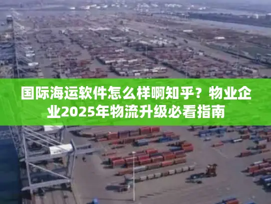 国际海运软件怎么样啊知乎？物业企业2025年物流升级必看指南