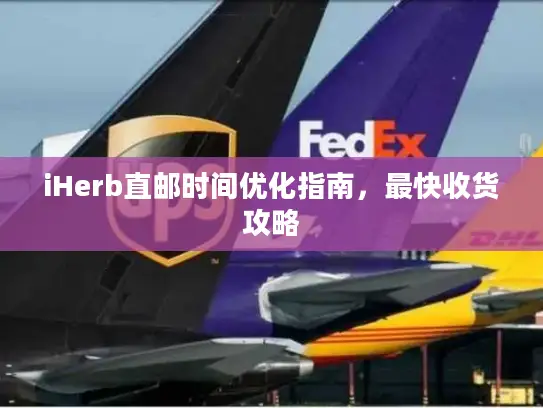 iHerb直邮时间优化指南，最快收货攻略