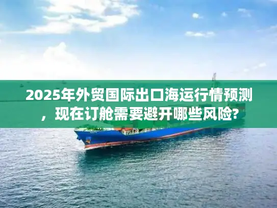 2025年外贸国际出口海运行情预测，现在订舱需要避开哪些风险?