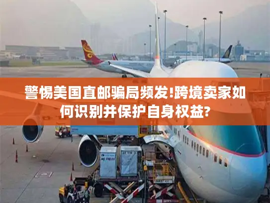 警惕美国直邮骗局频发!跨境卖家如何识别并保护自身权益?