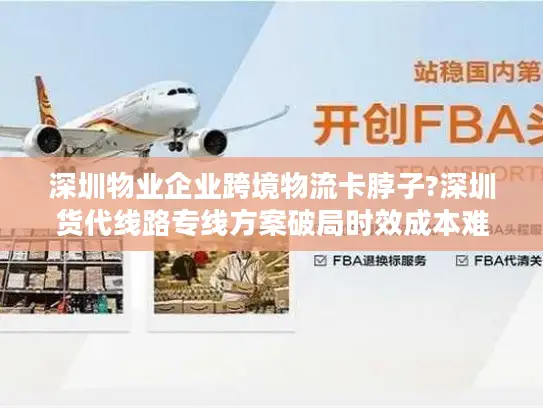 深圳物业企业跨境物流卡脖子?深圳货代线路专线方案破局时效成本难题