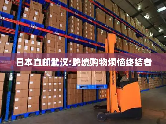 日本直邮武汉:跨境购物烦恼终结者