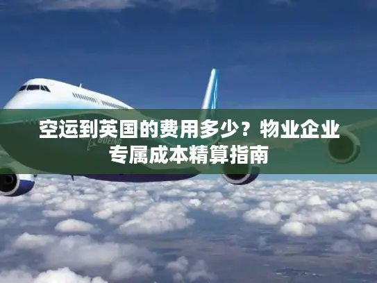 空运到英国的费用多少？物业企业专属成本精算指南