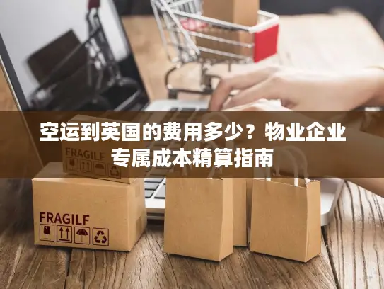 空运到英国的费用多少？物业企业专属成本精算指南