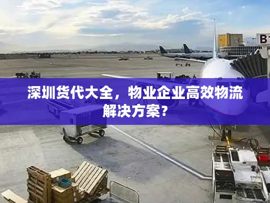 深圳货代大全，物业企业高效物流解决方案？
