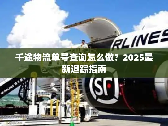 千途物流单号查询怎么做？2025最新追踪指南