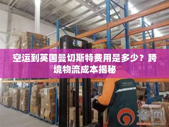 空运到英国曼切斯特费用是多少？跨境物流成本揭秘