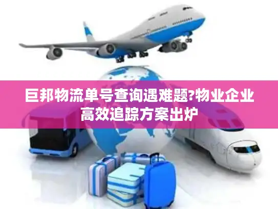 巨邦物流单号查询遇难题?物业企业高效追踪方案出炉