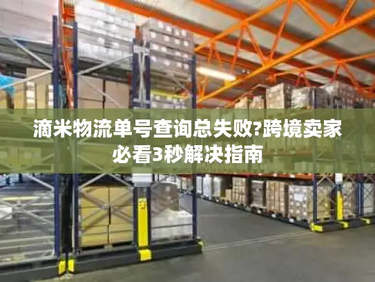 滴米物流单号查询总失败?跨境卖家必看3秒解决指南