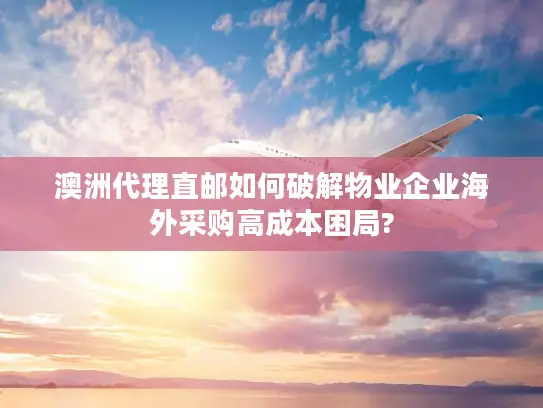 澳洲代理直邮如何破解物业企业海外采购高成本困局?