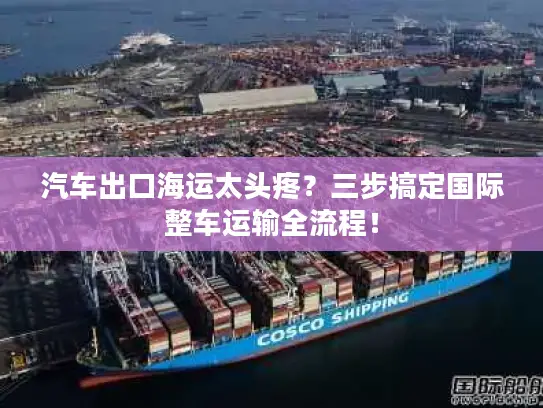 汽车出口海运太头疼？三步搞定国际整车运输全流程！