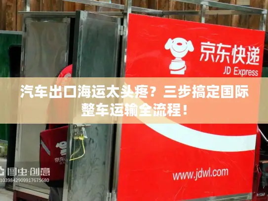 汽车出口海运太头疼？三步搞定国际整车运输全流程！