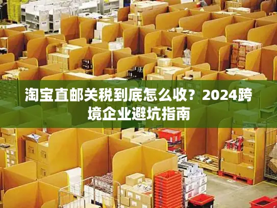 淘宝直邮关税到底怎么收？2024跨境企业避坑指南