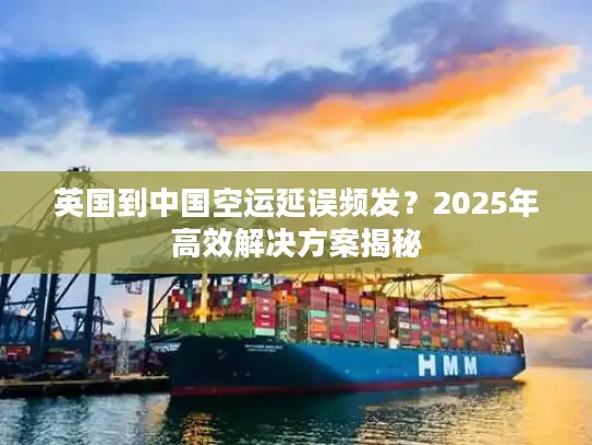 英国到中国空运延误频发？2025年高效解决方案揭秘