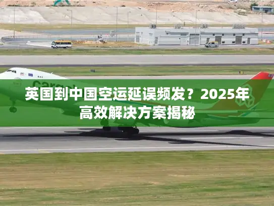 英国到中国空运延误频发？2025年高效解决方案揭秘
