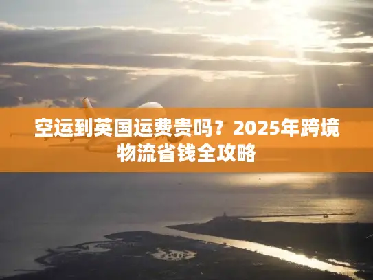 空运到英国运费贵吗？2025年跨境物流省钱全攻略