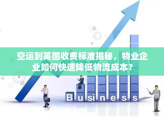 空运到英国收费标准揭秘，物业企业如何快速降低物流成本？