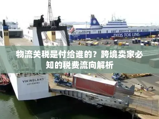 物流关税是付给谁的？跨境卖家必知的税费流向解析