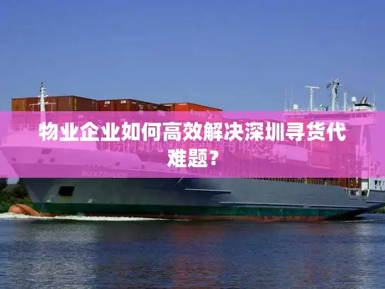 物业企业如何高效解决深圳寻货代难题？