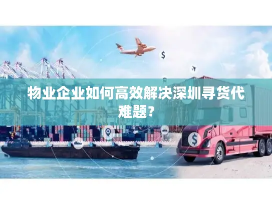 物业企业如何高效解决深圳寻货代难题？