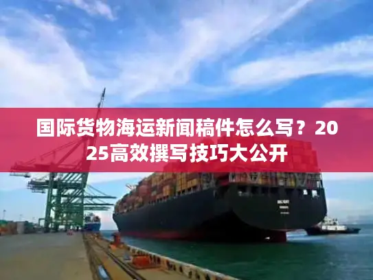 国际货物海运新闻稿件怎么写？2025高效撰写技巧大公开
