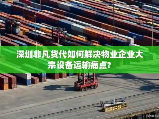 深圳非凡货代如何解决物业企业大宗设备运输痛点?