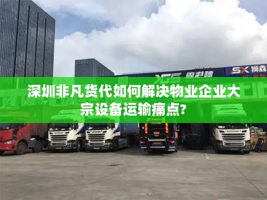 深圳非凡货代如何解决物业企业大宗设备运输痛点?