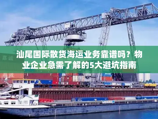 汕尾国际散货海运业务靠谱吗？物业企业急需了解的5大避坑指南