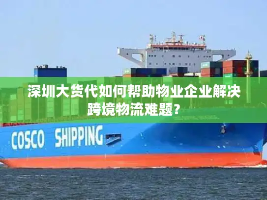 深圳大货代如何帮助物业企业解决跨境物流难题？