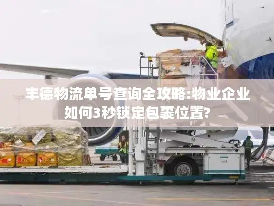 丰德物流单号查询全攻略:物业企业如何3秒锁定包裹位置?