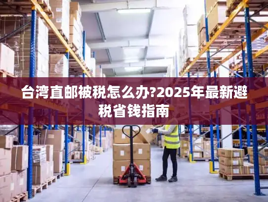 台湾直邮被税怎么办?2025年最新避税省钱指南