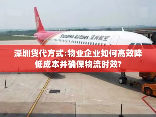 深圳货代方式:物业企业如何高效降低成本并确保物流时效?